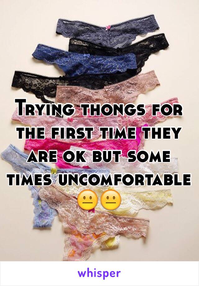 Trying thongs for the first time they are ok but some times uncomfortable 😐😐