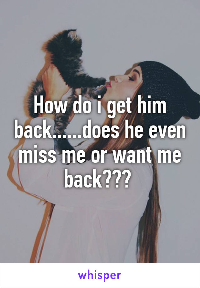 How do i get him back......does he even miss me or want me back??? 