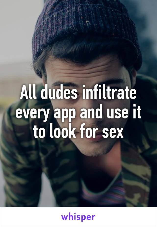 All dudes infiltrate every app and use it to look for sex