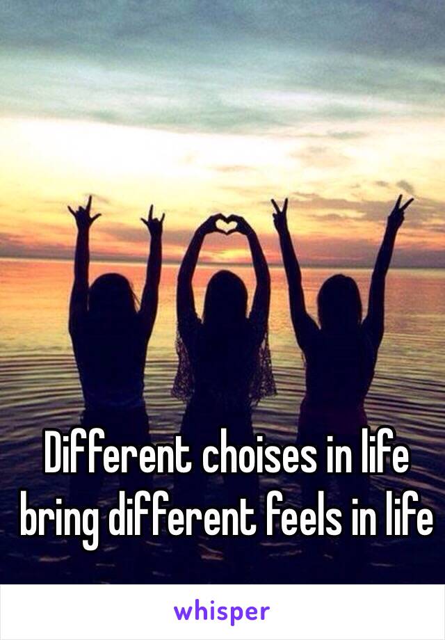 Different choises in life bring different feels in life