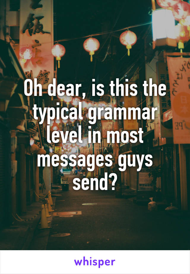 Oh dear, is this the typical grammar level in most messages guys send?