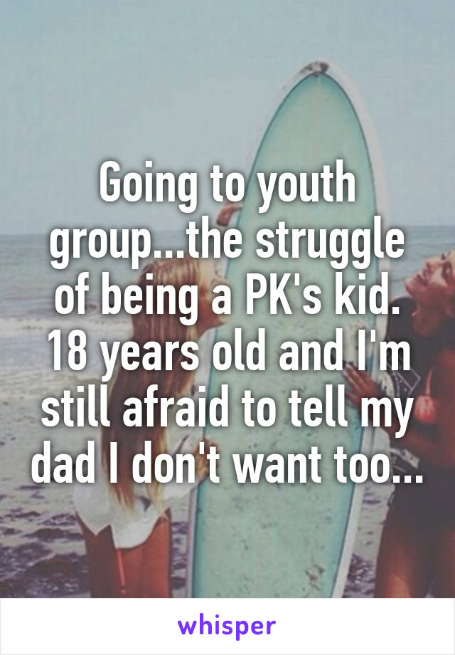 Going to youth group...the struggle of being a PK's kid. 18 years old and I'm still afraid to tell my dad I don't want too...