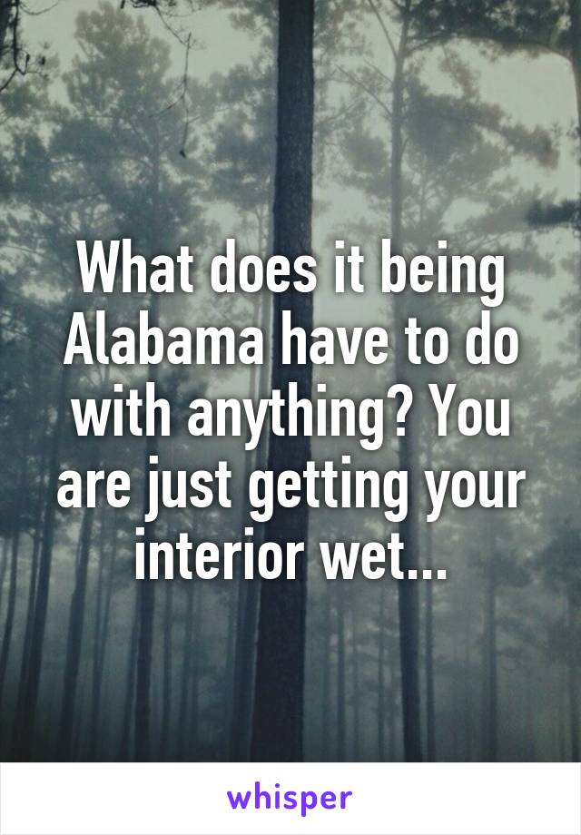 What does it being Alabama have to do with anything? You are just getting your interior wet...