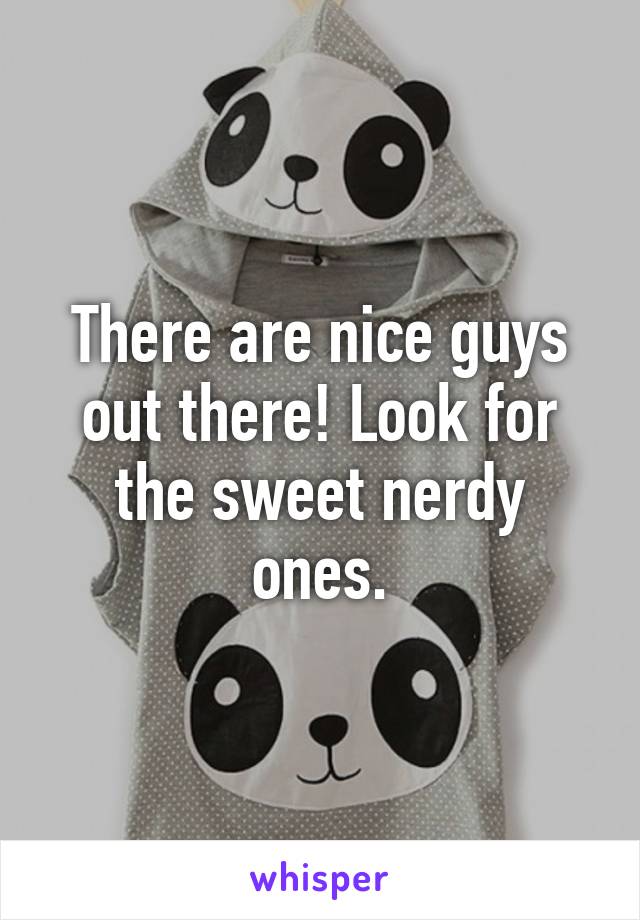 There are nice guys out there! Look for the sweet nerdy ones.