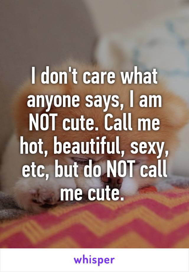 I don't care what anyone says, I am NOT cute. Call me hot, beautiful, sexy, etc, but do NOT call me cute. 