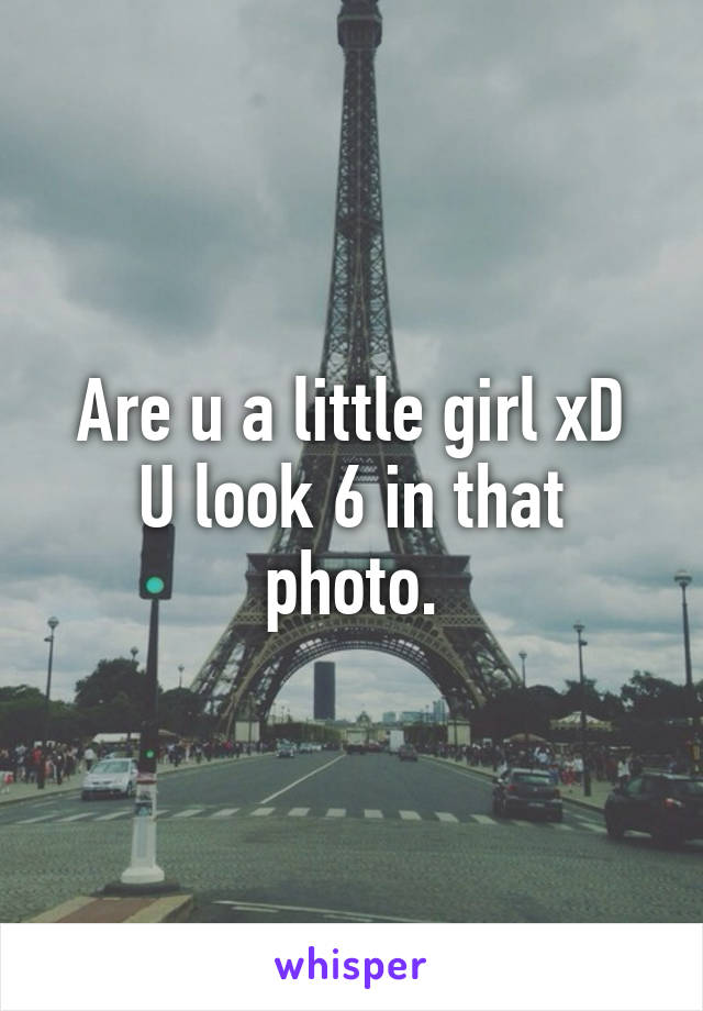 Are u a little girl xD
U look 6 in that photo.