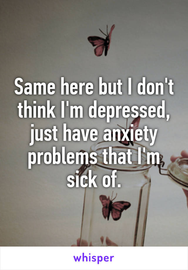 Same here but I don't think I'm depressed, just have anxiety problems that I'm sick of.