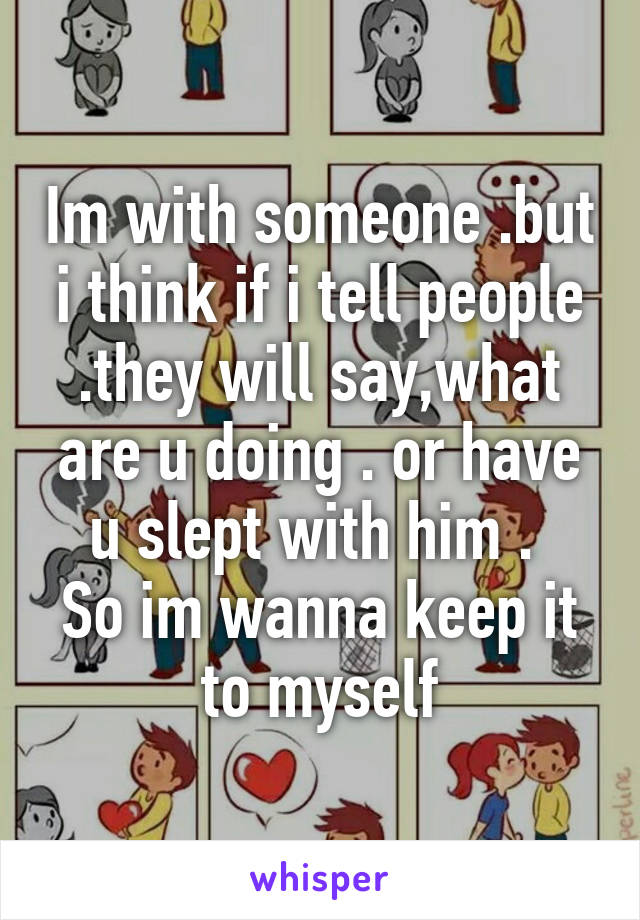 Im with someone .but i think if i tell people .they will say,what are u doing . or have u slept with him . 
So im wanna keep it to myself