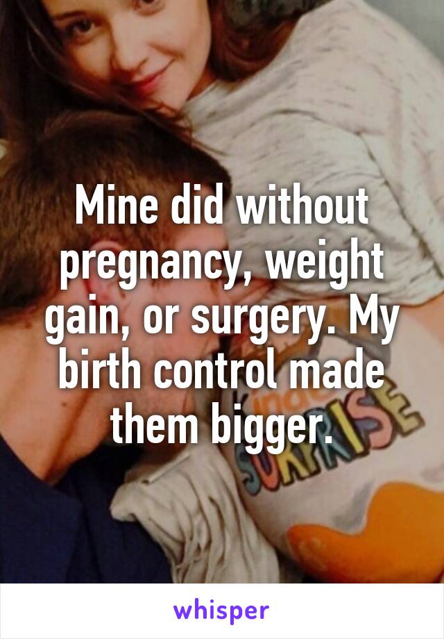 Mine did without pregnancy, weight gain, or surgery. My birth control made them bigger.