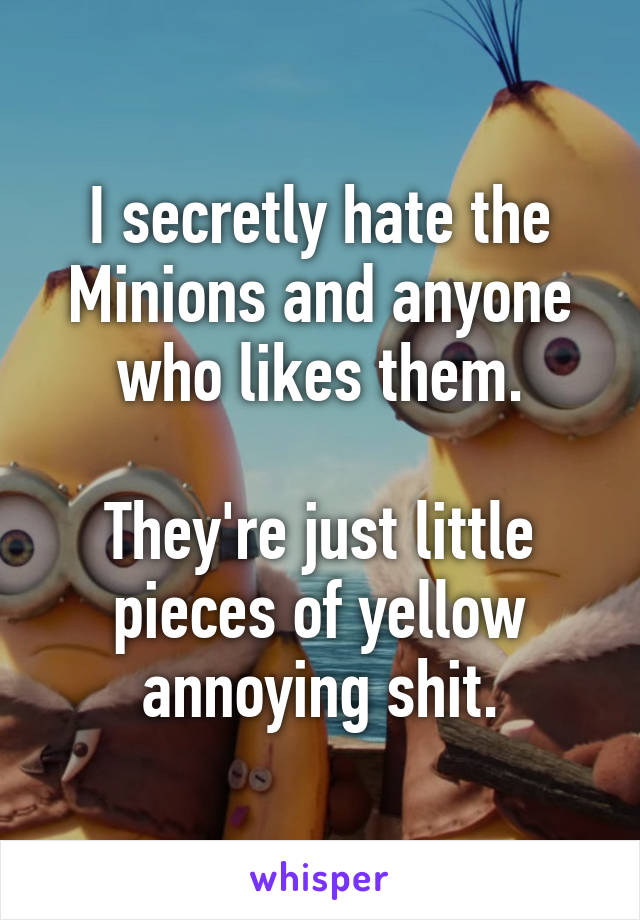 I secretly hate the Minions and anyone who likes them.

They're just little pieces of yellow annoying shit.