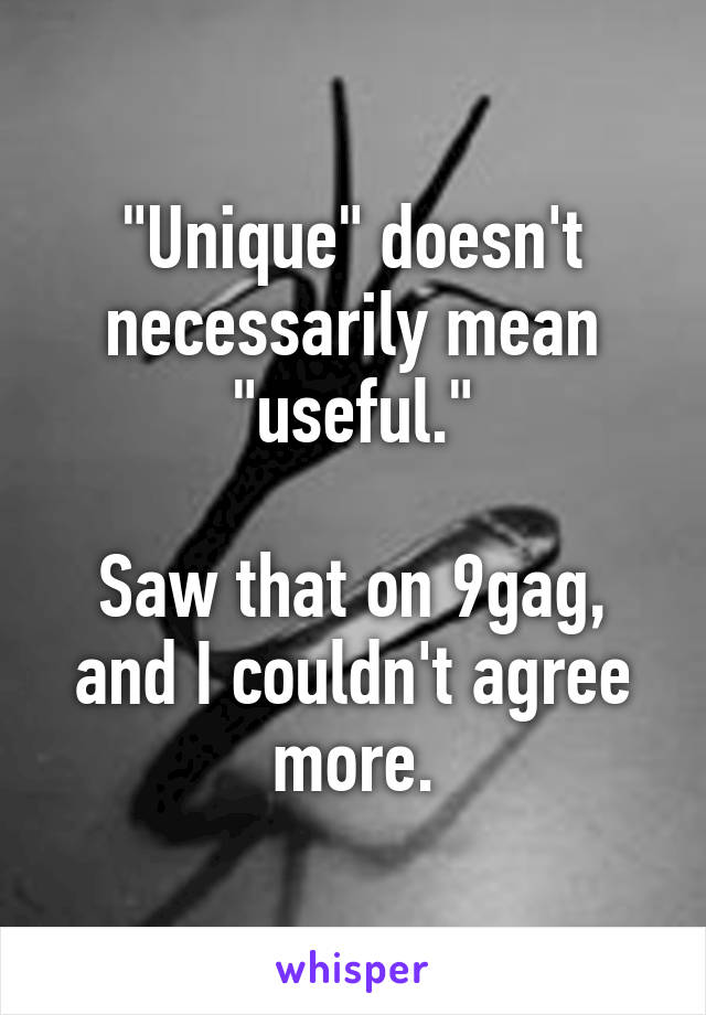 "Unique" doesn't necessarily mean "useful."

Saw that on 9gag, and I couldn't agree more.