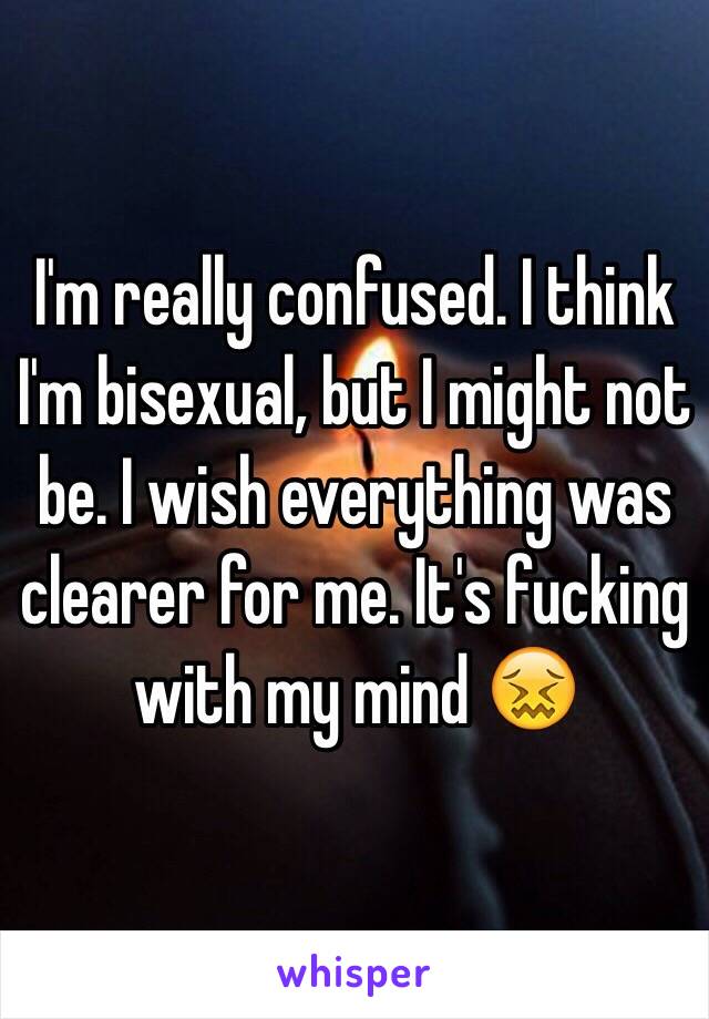 I'm really confused. I think I'm bisexual, but I might not be. I wish everything was clearer for me. It's fucking with my mind 😖