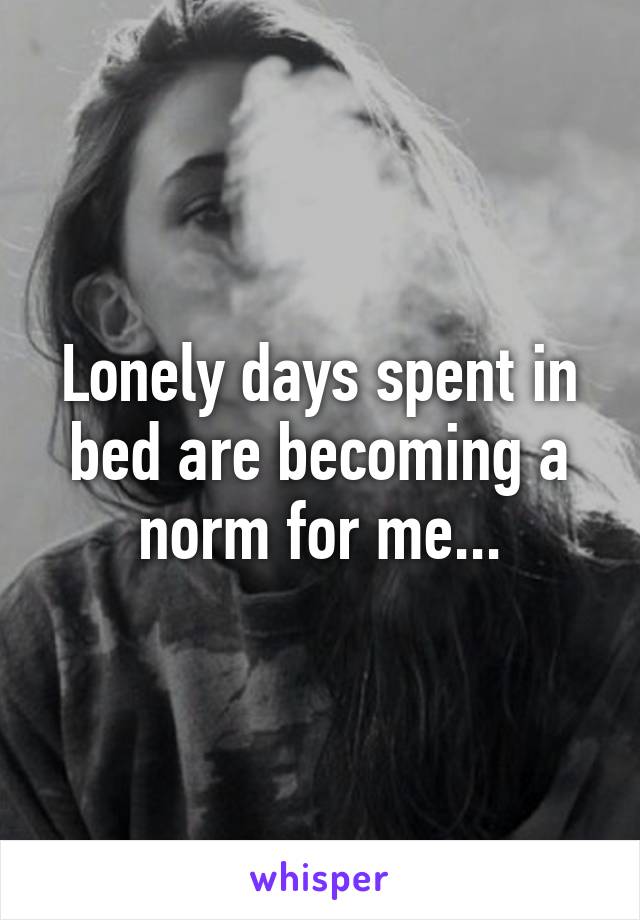 Lonely days spent in bed are becoming a norm for me...