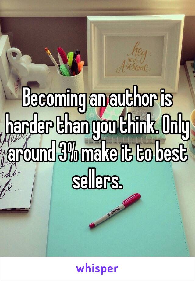 Becoming an author is harder than you think. Only around 3% make it to best sellers.