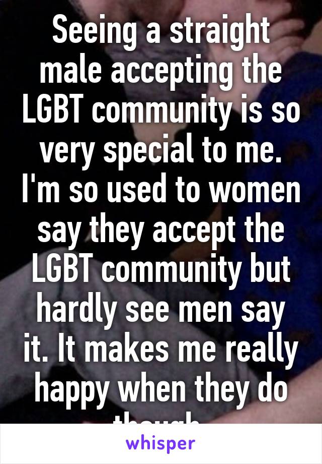 Seeing a straight male accepting the LGBT community is so very special to me. I'm so used to women say they accept the LGBT community but hardly see men say it. It makes me really happy when they do though.