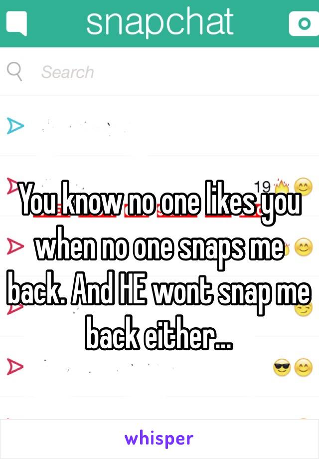 You know no one likes you when no one snaps me back. And HE wont snap me back either...