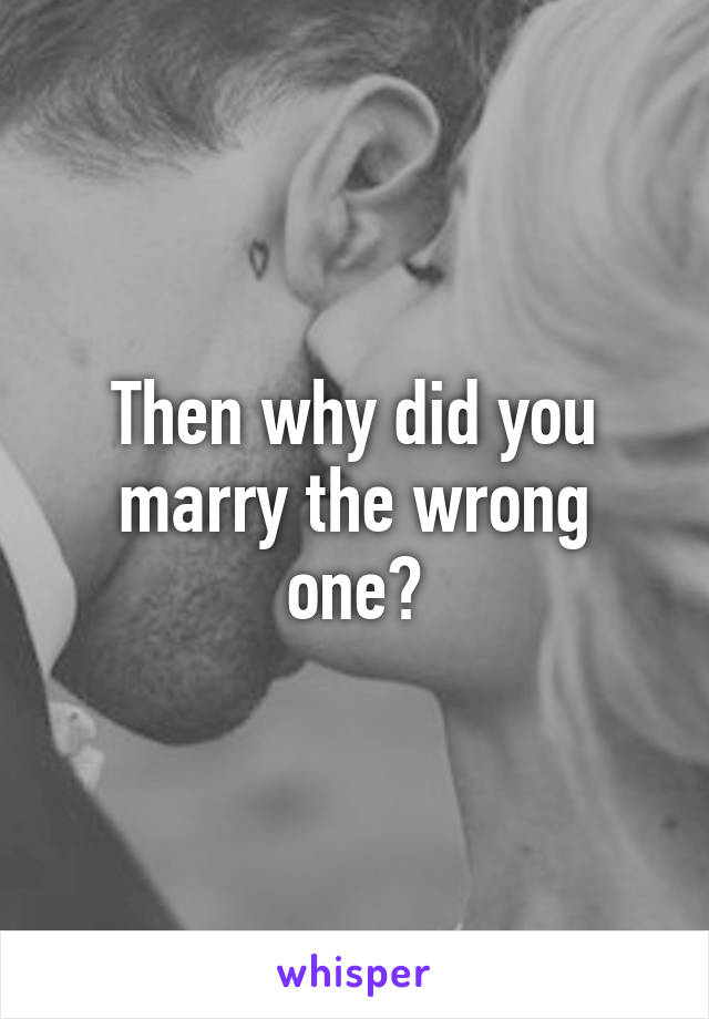 Then why did you marry the wrong one?