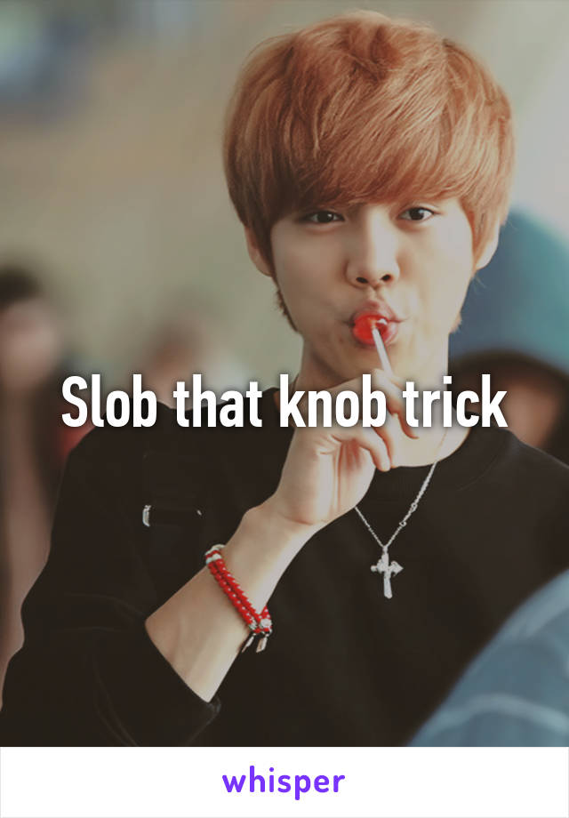 Slob that knob trick