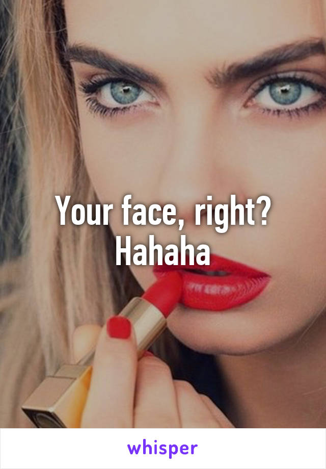 Your face, right? Hahaha