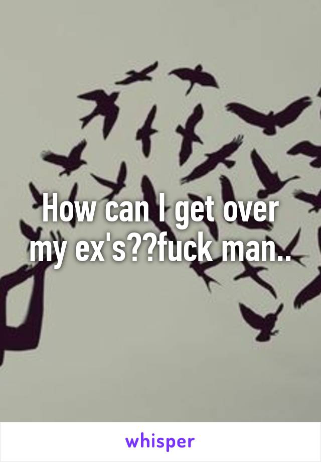 How can I get over my ex's??fuck man..