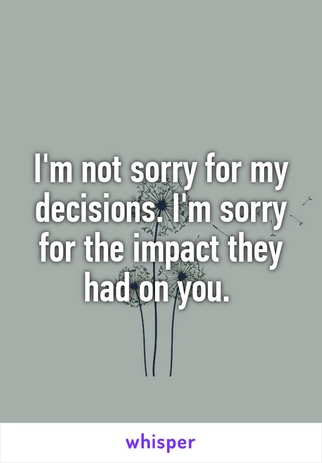 I'm not sorry for my decisions. I'm sorry for the impact they had on you. 