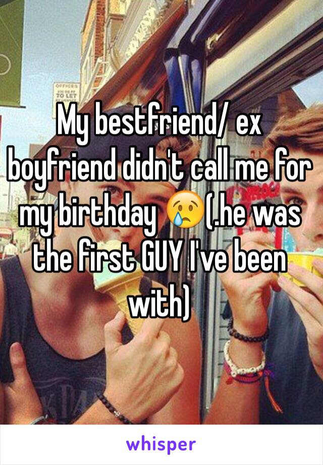 My bestfriend/ ex boyfriend didn't call me for my birthday 😢(.he was the first GUY I've been with)