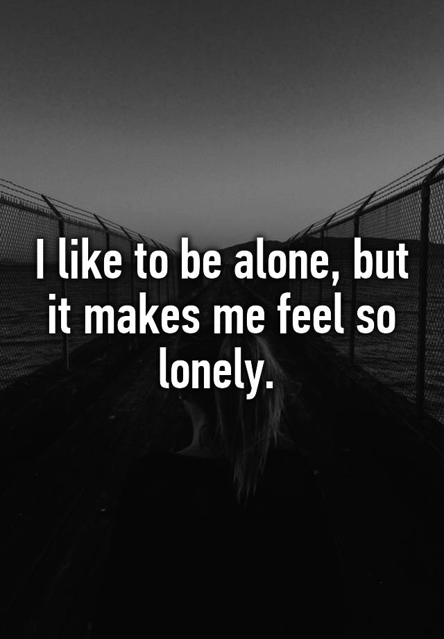 i-like-to-be-alone-but-it-makes-me-feel-so-lonely