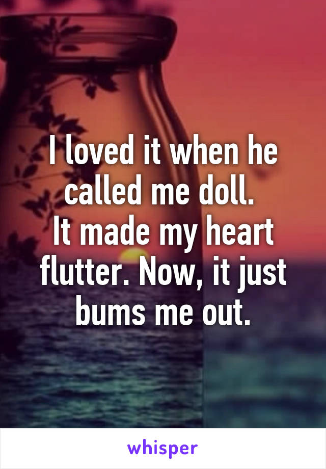 I loved it when he called me doll. 
It made my heart flutter. Now, it just bums me out.