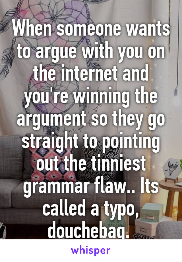 When someone wants to argue with you on the internet and you're winning the argument so they go straight to pointing out the tinniest grammar flaw.. Its called a typo, douchebag. 