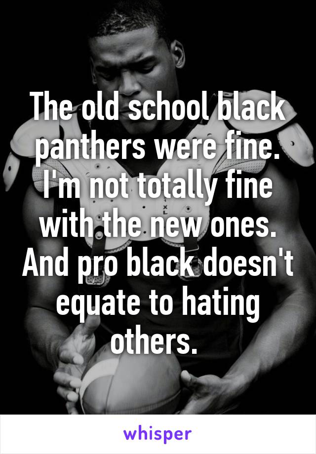 The old school black panthers were fine. I'm not totally fine with the new ones. And pro black doesn't equate to hating others. 