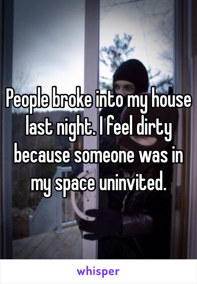 People broke into my house last night. I feel dirty because someone was in my space uninvited. 