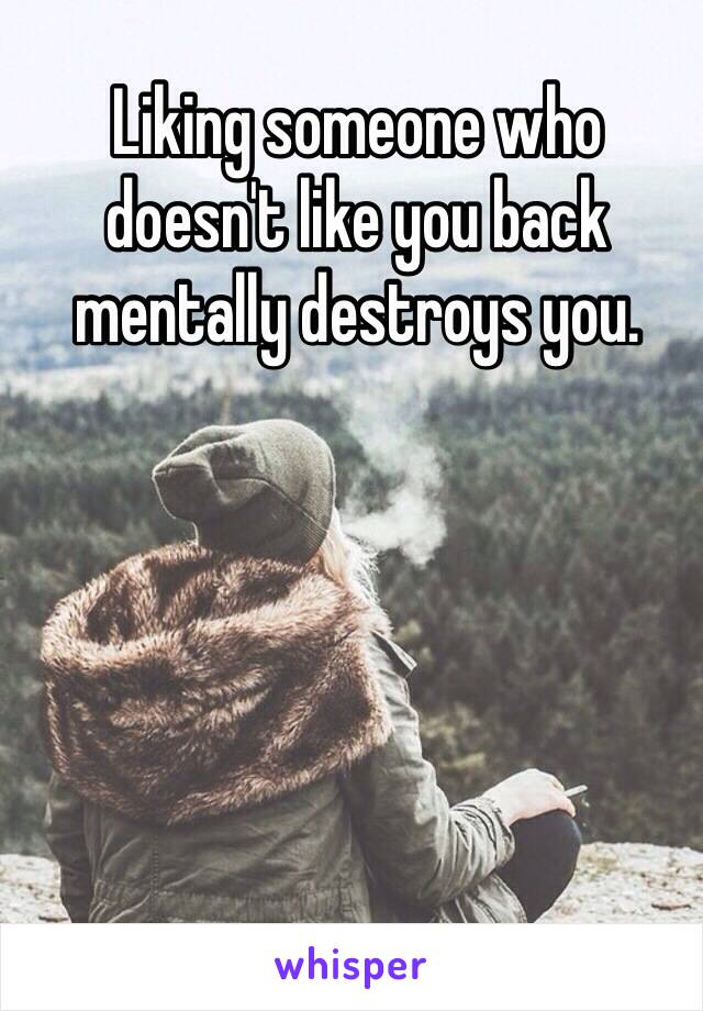 Liking someone who doesn't like you back mentally destroys you. 