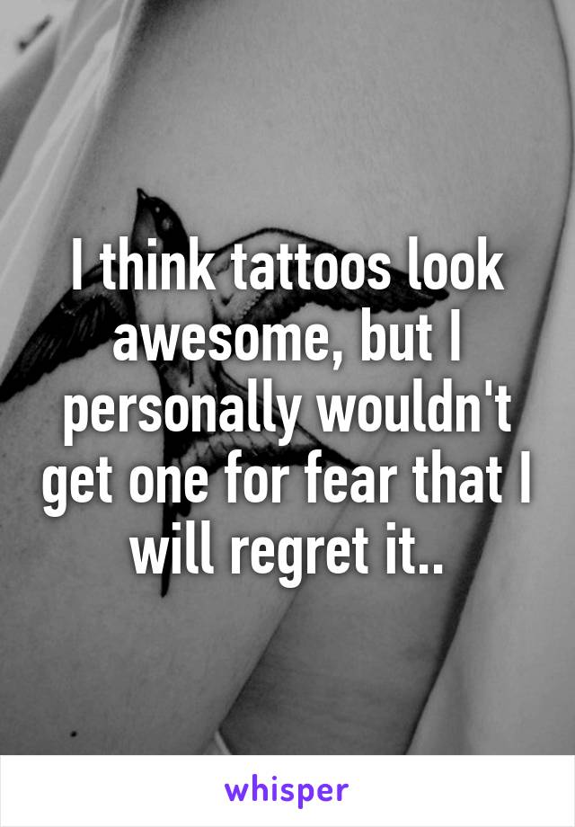 I think tattoos look awesome, but I personally wouldn't get one for fear that I will regret it..