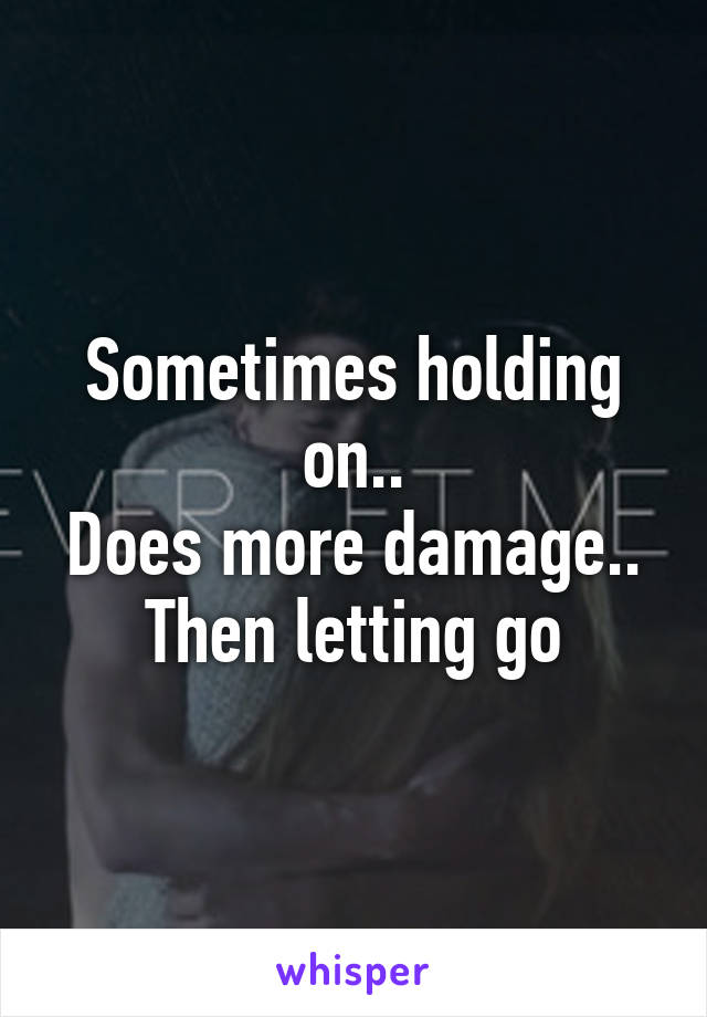 Sometimes holding on..
Does more damage..
Then letting go