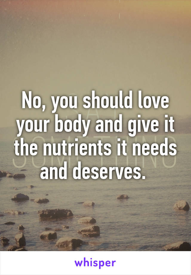 No, you should love your body and give it the nutrients it needs and deserves. 