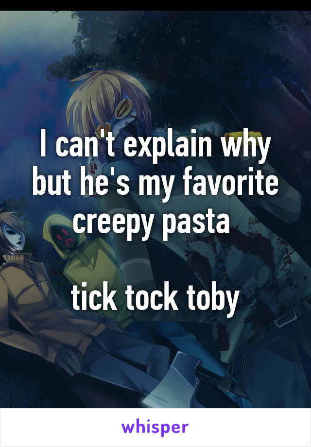 I can't explain why but he's my favorite creepy pasta 

tick tock toby