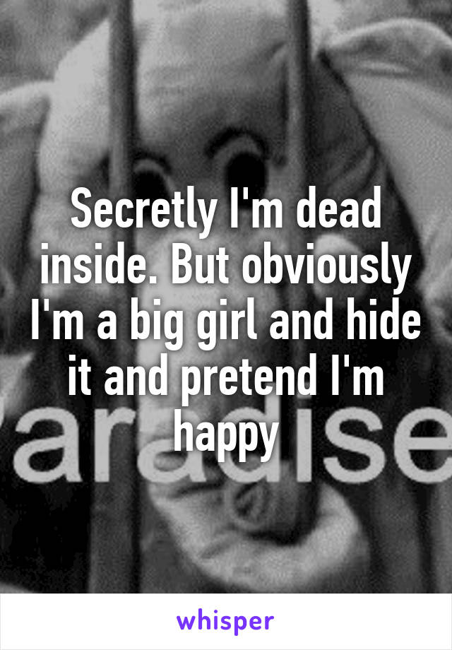 Secretly I'm dead inside. But obviously I'm a big girl and hide it and pretend I'm happy