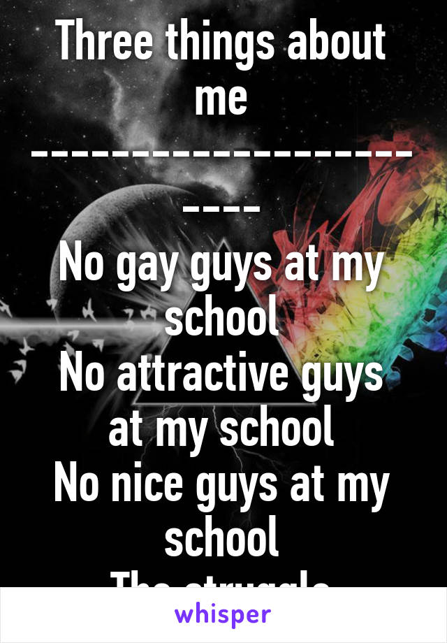 Three things about me
-----------------------
No gay guys at my school
No attractive guys at my school
No nice guys at my school
The struggle