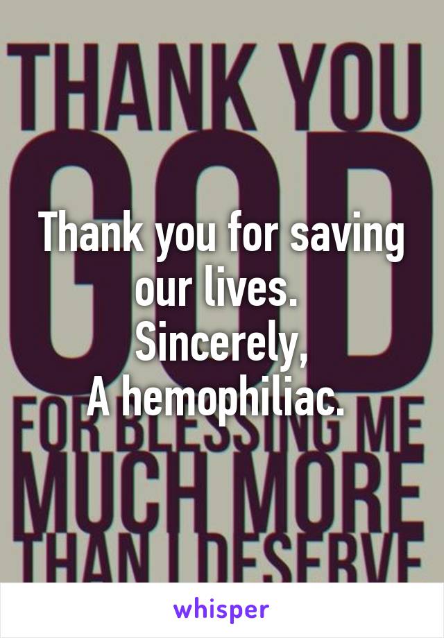 Thank you for saving our lives. 
Sincerely,
A hemophiliac. 