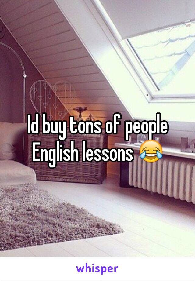 Id buy tons of people English lessons 😂