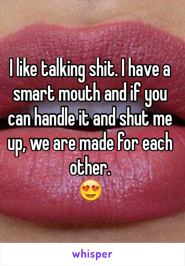 I like talking shit. I have a smart mouth and if you can handle it and shut me up, we are made for each other. 
😍 
