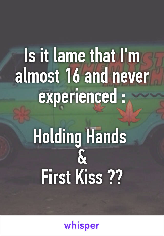 Is it lame that I'm almost 16 and never experienced :

Holding Hands 
&
First Kiss ??