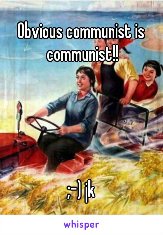 Obvious communist is communist!!





;-) jk