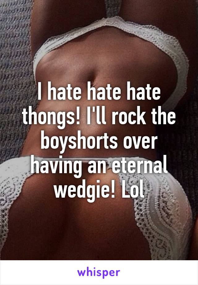 I hate hate hate thongs! I'll rock the boyshorts over having an eternal wedgie! Lol