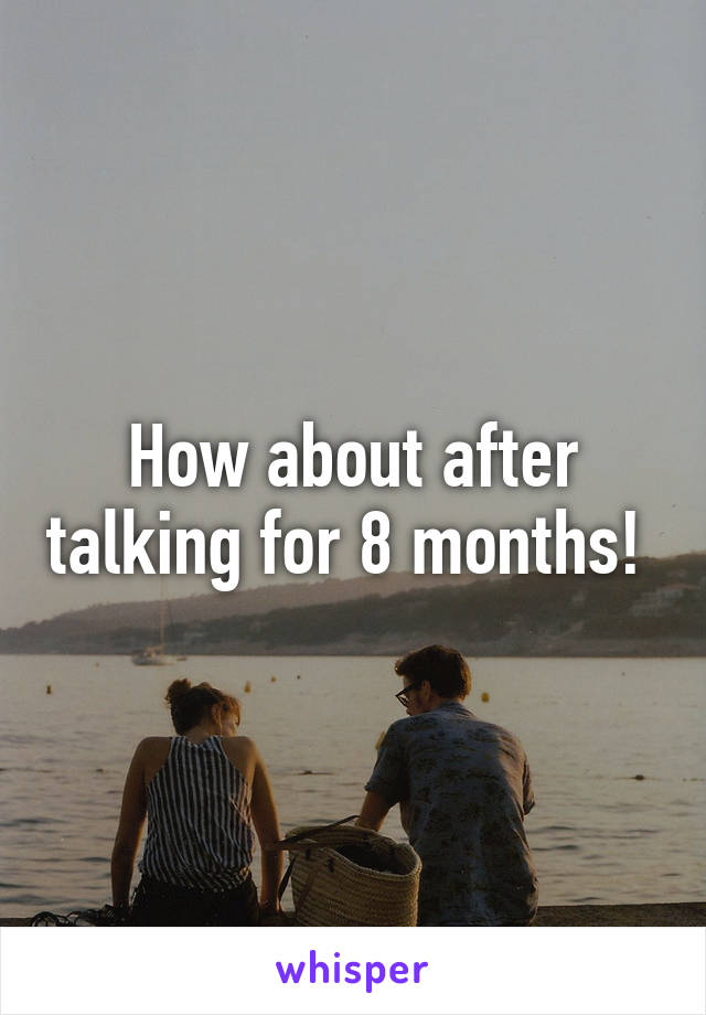 How about after talking for 8 months! 