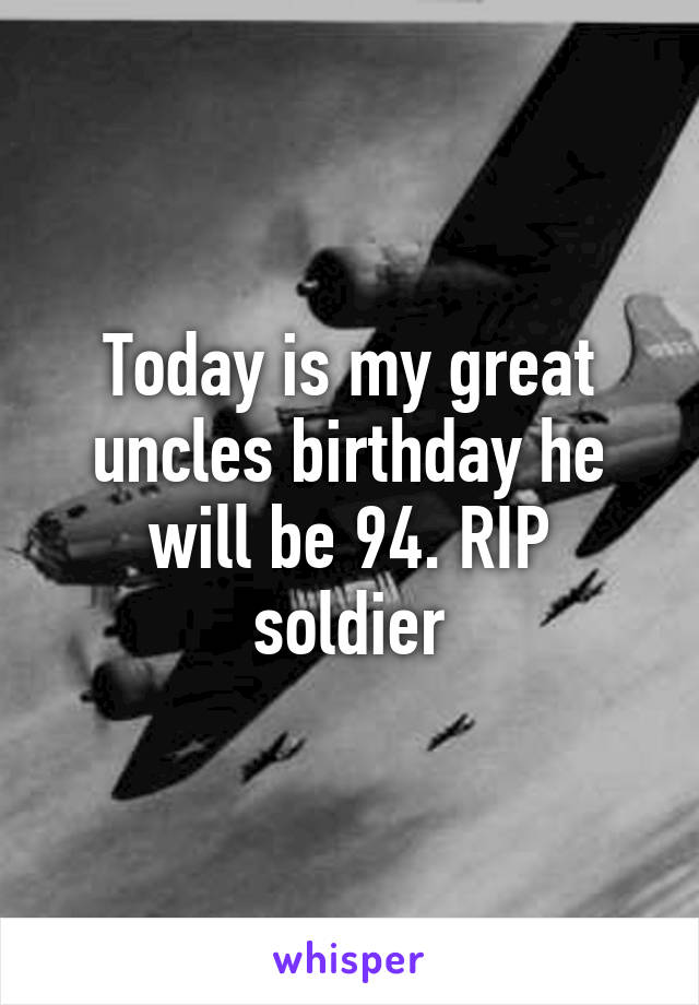 Today is my great uncles birthday he will be 94. RIP soldier