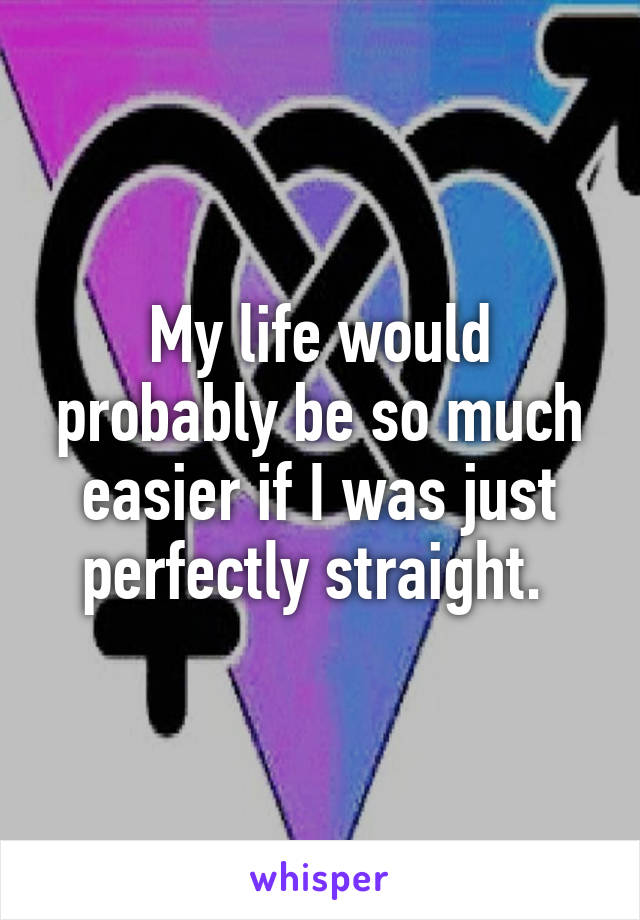 My life would probably be so much easier if I was just perfectly straight. 