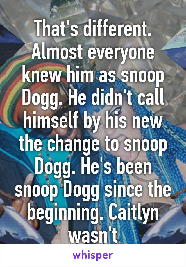 That's different. Almost everyone knew him as snoop Dogg. He didn't call himself by his new the change to snoop Dogg. He's been snoop Dogg since the beginning. Caitlyn wasn't