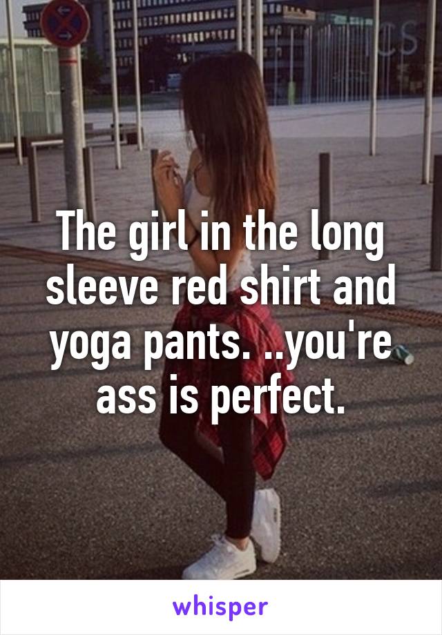 The girl in the long sleeve red shirt and yoga pants. ..you're ass is perfect.