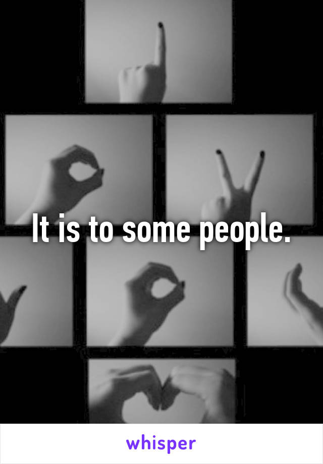 It is to some people.